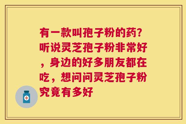 有一款叫孢子粉的药？听说灵芝孢子粉非常好，身边的好多朋友都在吃，想问问灵芝孢子粉究竟有多好