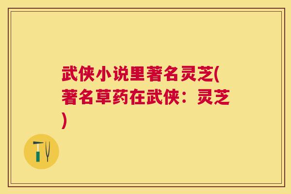 武侠小说里著名灵芝(著名草药在武侠:灵芝) 武侠小说里著名灵芝(著名草药在武侠:灵芝)