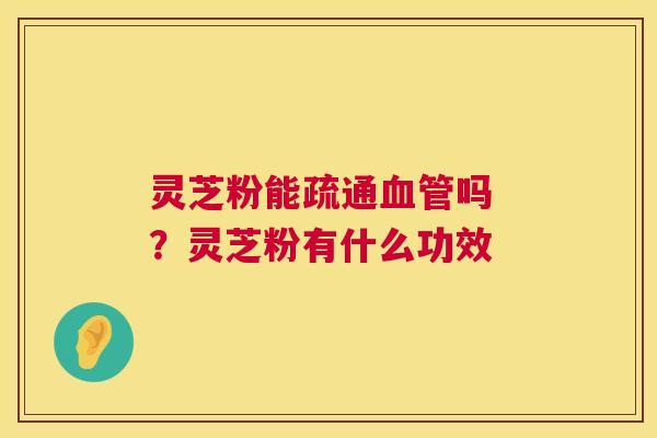 灵芝粉能疏通吗 ？灵芝粉有什么功效