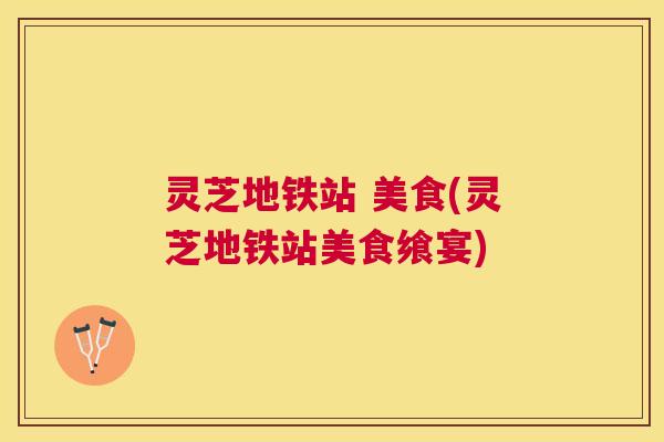 灵芝地铁站 美食(灵芝地铁站美食飨宴) 灵芝地铁站 美食(灵芝地铁站美食飨宴)