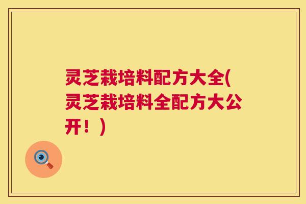灵芝栽培料配方大全(灵芝栽培料全配方大公开!) 灵芝栽培料配方大全(灵芝栽培料全配方大公开!)