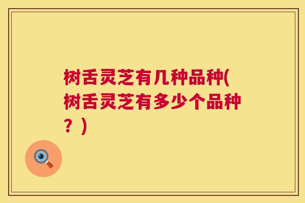 树舌灵芝有几种品种(树舌灵芝有多少个品种？)