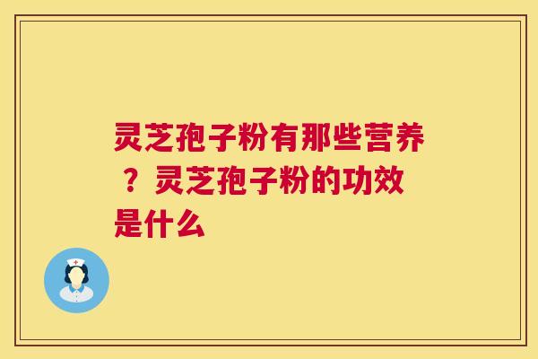 灵芝孢子粉有那些营养 ?灵芝孢子粉的功效是什么 灵芝孢子粉有那些营养 ?灵芝孢子粉的功效是什么