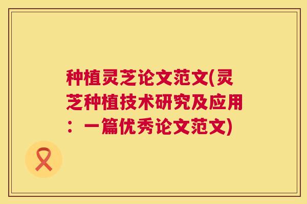 种植灵芝论文范文(灵芝种植技术研究及应用:一篇优秀论文范文) 种植灵芝论文范文(灵芝种植技术研究及应用:一篇优秀论文范文)