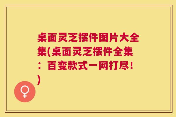 桌面灵芝摆件图片大全集(桌面灵芝摆件全集:百变款式一网打尽!) 桌面灵芝摆件图片大全集(桌面灵芝摆件全集:百变款式一网打尽!)