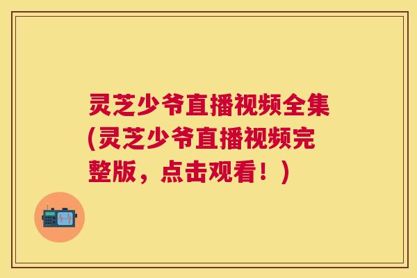 灵芝少爷直播视频全集(灵芝少爷直播视频完整版,点击观看!) 灵芝少爷直播视频全集(灵芝少爷直播视频完整版,点击观看!)