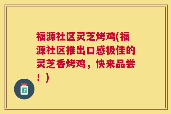 福源社区灵芝烤鸡(福源社区推出口感极佳的灵芝香烤鸡,快来品尝!) 福源社区灵芝烤鸡(福源社区推出口感极佳的灵芝香烤鸡,快来品尝!)