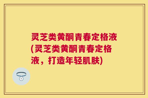 灵芝类黄酮青春定格液(灵芝类黄酮青春定格液,打造年轻) 灵芝类黄酮青春定格液(灵芝类黄酮青春定格液,打造年轻)