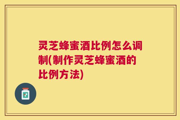 灵芝蜂蜜酒比例怎么调制(制作灵芝蜂蜜酒的比例方法) 灵芝蜂蜜酒比例怎么调制(制作灵芝蜂蜜酒的比例方法)