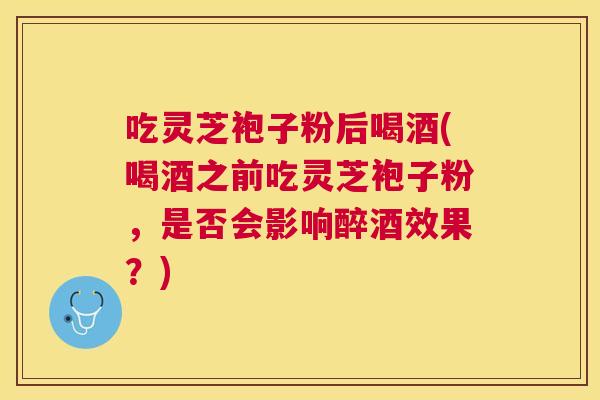 吃灵芝袍子粉后喝酒(喝酒之前吃灵芝袍子粉，是否会影响醉酒效果？)