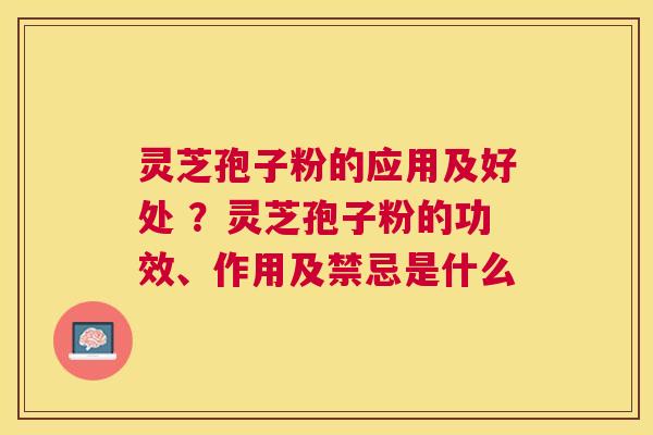 灵芝孢子粉的应用及好处 ?灵芝孢子粉的功效、作用及禁忌是什么 灵芝孢子粉的应用及好处 ?灵芝孢子粉的功效、作用及禁忌是什么