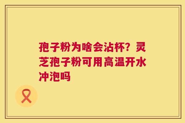 孢子粉为啥会沾杯？灵芝孢子粉可用高温开水冲泡吗
