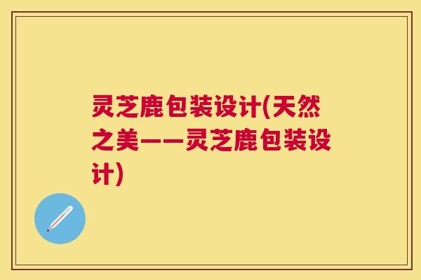 灵芝鹿包装设计(天然之美——灵芝鹿包装设计) 灵芝鹿包装设计(天然之美——灵芝鹿包装设计)