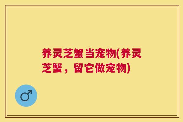 养灵芝蟹当宠物(养灵芝蟹，留它做宠物)