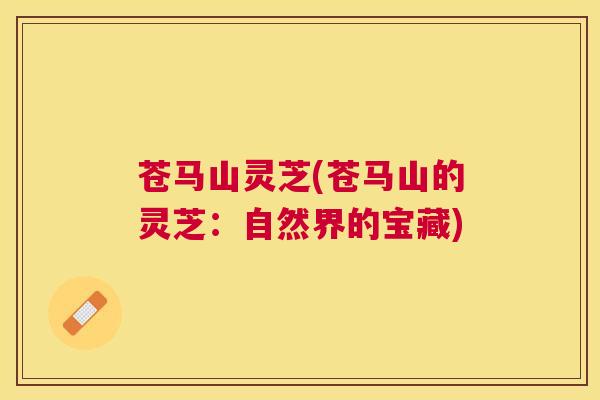 苍马山灵芝(苍马山的灵芝:自然界的宝藏) 苍马山灵芝(苍马山的灵芝:自然界的宝藏)