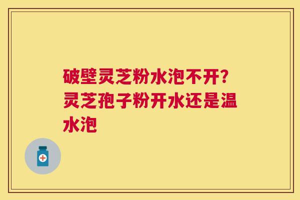 破壁灵芝粉水泡不开？灵芝孢子粉开水还是温水泡