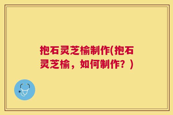 抱石灵芝榆制作(抱石灵芝榆，如何制作？)