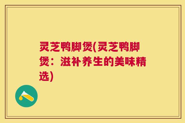 灵芝鸭脚煲(灵芝鸭脚煲：滋补养生的美味精选)