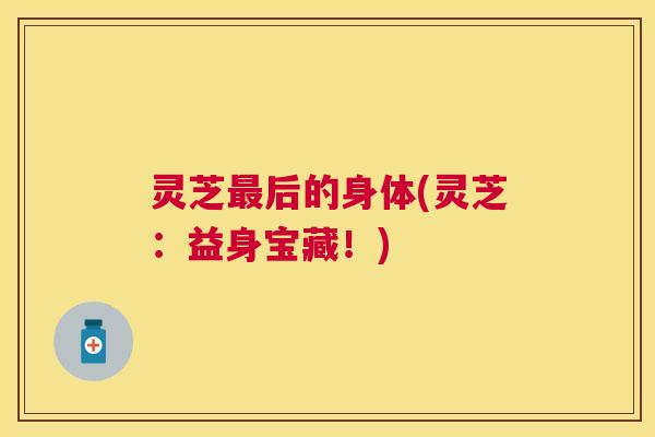 灵芝后的身体(灵芝:益身宝藏!) 灵芝后的身体(灵芝:益身宝藏!)