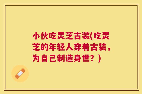 小伙吃灵芝古装(吃灵芝的年轻人穿着古装，为自己制造身世？)
