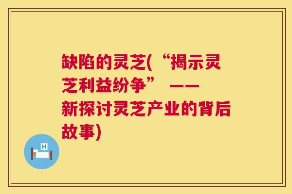 缺陷的灵芝(“揭示灵芝利益纷争” —— 新探讨灵芝产业的背后故事)