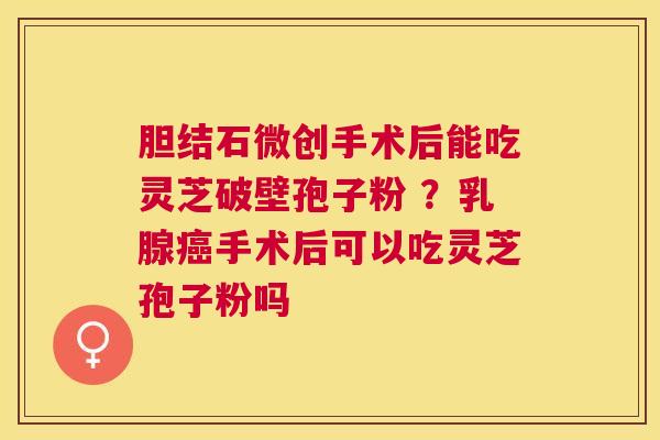 胆结石微创手术后能吃灵芝破壁孢子粉 ？乳腺手术后可以吃灵芝孢子粉吗