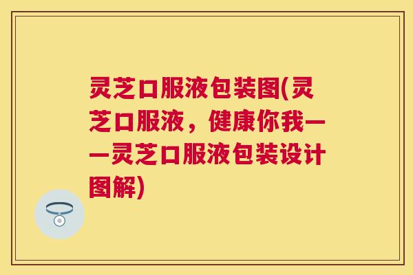灵芝口服液包装图(灵芝口服液,健康你我——灵芝口服液包装设计图解) 灵芝口服液包装图(灵芝口服液,健康你我——灵芝口服液包装设计图解)
