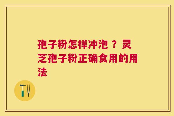 孢子粉怎样冲泡 ?灵芝孢子粉正确食用的用法 孢子粉怎样冲泡 ?灵芝孢子粉正确食用的用法