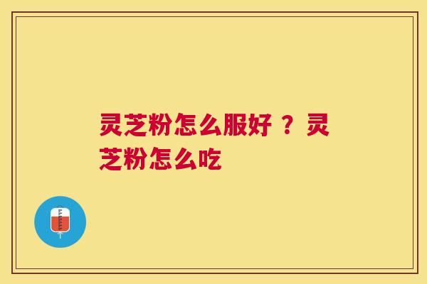 灵芝粉怎么服好 ？灵芝粉怎么吃