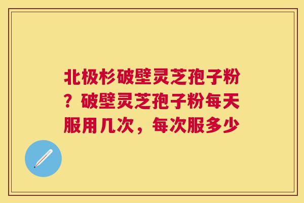 北极杉破壁灵芝孢子粉?破壁灵芝孢子粉每天服用几次,每次服多少 北极杉破壁灵芝孢子粉?破壁灵芝孢子粉每天服用几次,每次服多少