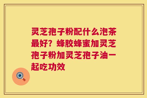 灵芝孢子粉配什么泡茶好?蜂胶蜂蜜加灵芝孢子粉加灵芝孢子油一起吃功效 灵芝孢子粉配什么泡茶好?蜂胶蜂蜜加灵芝孢子粉加灵芝孢子油一起吃功效