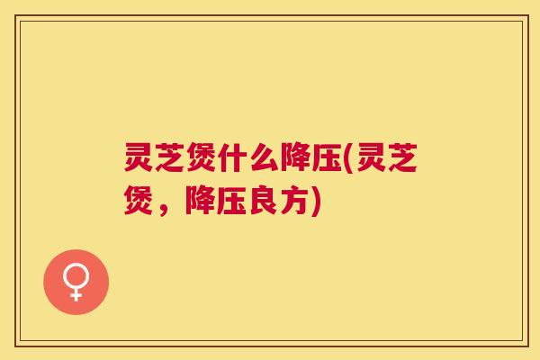 灵芝煲什么(灵芝煲，良方)