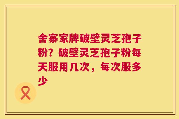 舍寨家牌破壁灵芝孢子粉?破壁灵芝孢子粉每天服用几次,每次服多少 舍寨家牌破壁灵芝孢子粉?破壁灵芝孢子粉每天服用几次,每次服多少
