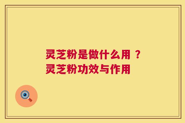 灵芝粉是做什么用 ？灵芝粉功效与作用