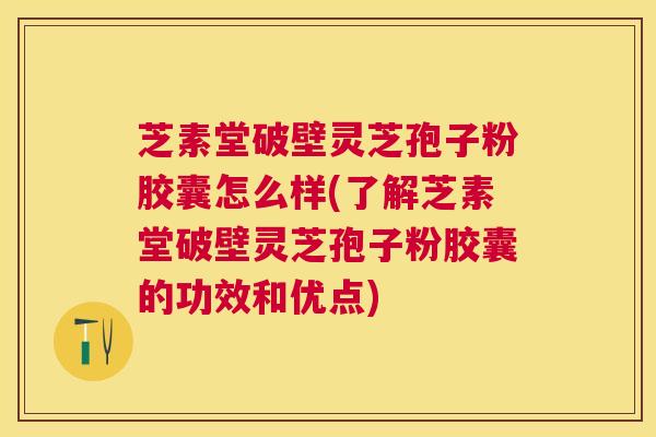 芝素堂破壁灵芝孢子粉胶囊怎么样(了解芝素堂破壁灵芝孢子粉胶囊的功效和优点) 芝素堂破壁灵芝孢子粉胶囊怎么样(了解芝素堂破壁灵芝孢子粉胶囊的功效和优点)