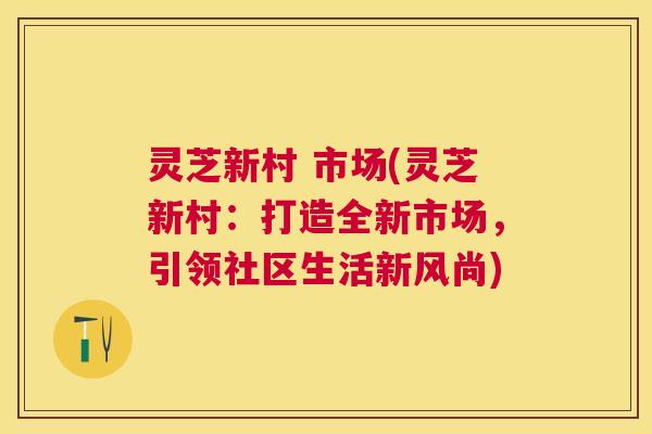灵芝新村 市场(灵芝新村:打造全新市场,引领社区生活新风尚) 灵芝新村 市场(灵芝新村:打造全新市场,引领社区生活新风尚)