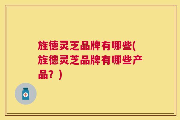 旌德灵芝品牌有哪些(旌德灵芝品牌有哪些产品？)