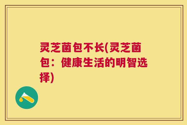 灵芝菌包不长(灵芝菌包：健康生活的明智选择)