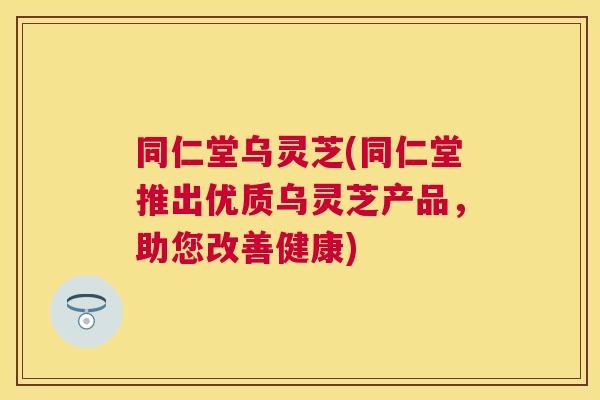 同仁堂乌灵芝(同仁堂推出优质乌灵芝产品，助您改善健康)