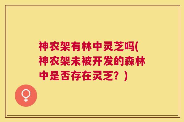 神农架有林中灵芝吗(神农架未被开发的森林中是否存在灵芝?) 神农架有林中灵芝吗(神农架未被开发的森林中是否存在灵芝?)