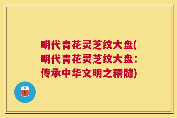 明代青花灵芝纹大盘(明代青花灵芝纹大盘：传承中华文明之精髓)