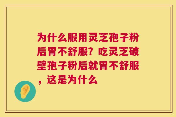 为什么服用灵芝孢子粉后胃不舒服?吃灵芝破壁孢子粉后就胃不舒服,这是为什么 为什么服用灵芝孢子粉后胃不舒服?吃灵芝破壁孢子粉后就胃不舒服,这是为什么