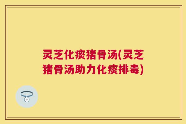 灵芝化痰猪骨汤(灵芝猪骨汤助力化痰) 灵芝化痰猪骨汤(灵芝猪骨汤助力化痰)