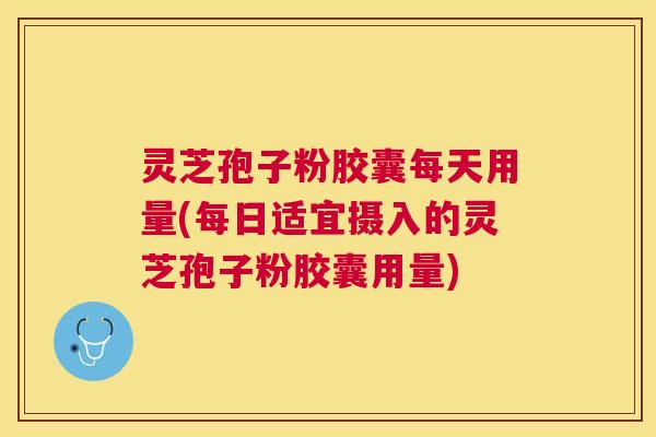 灵芝孢子粉胶囊每天用量(每日适宜摄入的灵芝孢子粉胶囊用量) 灵芝孢子粉胶囊每天用量(每日适宜摄入的灵芝孢子粉胶囊用量)