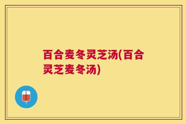 百合麦冬灵芝汤(百合灵芝麦冬汤)