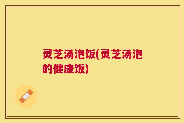 灵芝汤泡饭(灵芝汤泡的健康饭)