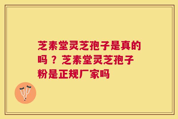 芝素堂灵芝孢子是真的吗 ？芝素堂灵芝孢子粉是正规厂家吗