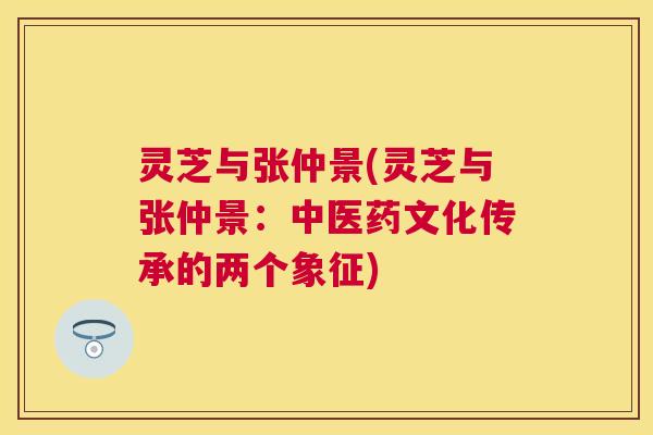 灵芝与张仲景(灵芝与张仲景:中医药文化传承的两个象征) 灵芝与张仲景(灵芝与张仲景:中医药文化传承的两个象征)