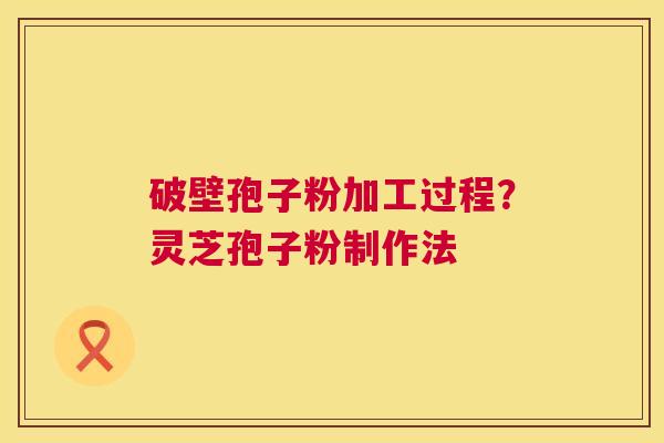 破壁孢子粉加工过程?灵芝孢子粉制作法 破壁孢子粉加工过程?灵芝孢子粉制作法