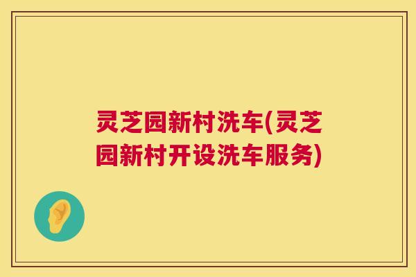 灵芝园新村洗车(灵芝园新村开设洗车服务) 灵芝园新村洗车(灵芝园新村开设洗车服务)